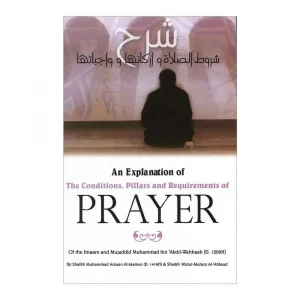 An Explanation Of The Conditions Pillars And Requirements Of Prayer by Shaikh Muhammad ibn Abdil-Wahhab(Al Ibaanah Publishing)