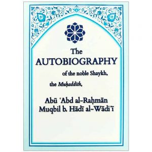 The Autobiography of the Noble Shaykh the Muhaddith Abu Abd Al Rahman Muqbil b. Hadi al-Wadi